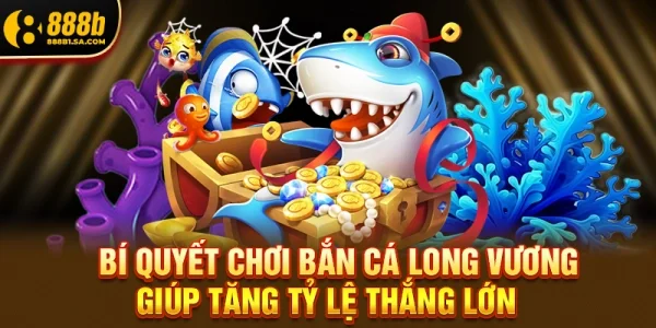 Bí Quyết Chơi Bắn Cá Long Vương Giúp Tăng Tỷ Lệ Thắng Lớn