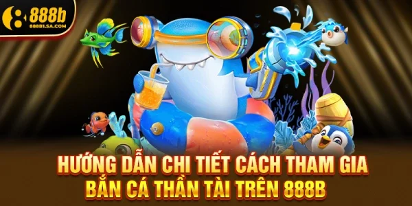 Hướng Dẫn Chi Tiết Cách Tham Gia Bắn Cá Thần Tài Trên 888b