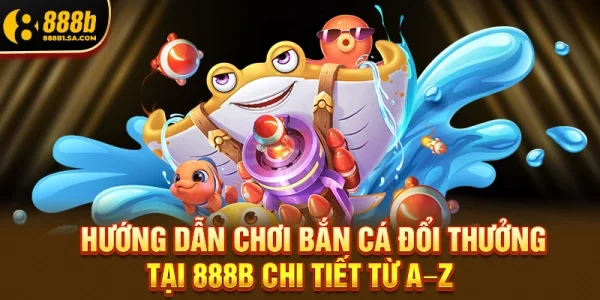 Hướng Dẫn Chơi Bắn Cá Đổi Thưởng Tại 888b Chi Tiết Từ A–Z